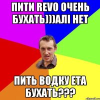 ПИТИ REVO ОЧЕНЬ БУХАТЬ)))АЛІ НЕТ ПИТЬ ВОДКУ ЕТА БУХАТЬ???