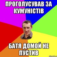 Проголусував за кумуністів Батя домой не пустив