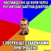 наслаждєніє це коли через рот витікає балтіка дівятка і зверху ще сухариками притрушено