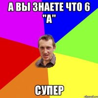 А вы знаете что 6 "а" СуПеР