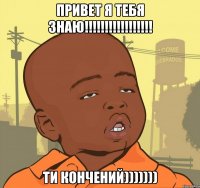 ПРИВЕТ Я ТЕБЯ ЗНАЮ!!!!!!!!!!!!!!!!! ТИ КОНЧЕНИЙ)))))))