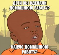 дети вы сделали домашнюю работу? какую домашнюю работу?