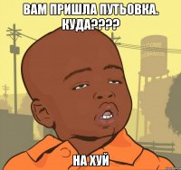 вам пришла путьовка. куда???? на хуй