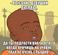 - Высокие девушки дылды. Да ты подрасти вначале. А то когда кричишь на уровне паха не очень слышно!