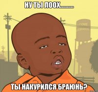 ну ты лоох.......... ты накурился браюнь?