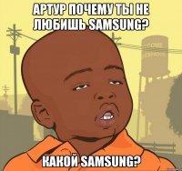 Артур почему ты не любишь Samsung? Какой Samsung?