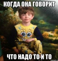 когда она говорит что надо то и то