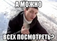 А МОЖНО ВСЕХ ПОСМОТРЕТЬ?