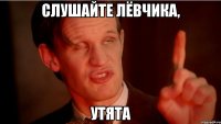 слушайте лёвчика, утята