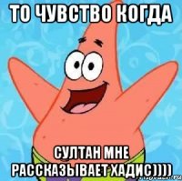 То чувство когда Султан мне рассказывает хадис))))