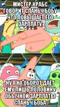 Мистер Крабс говорит Спаньч Бобу что повышает его зарплату Ну а на оборот даёт ему лишь половину обычной зарплаты Спаньч Боба