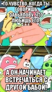 то чувство, когда ты говоришь Завьялову, что любишь его, а он начинает встречаться с другой бабой!