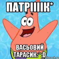 Патріііік* Васьовий Тарасик:* :D