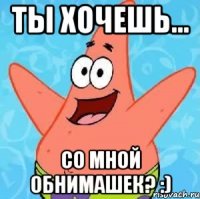 ты хочешь... со мной обнимашек? :)