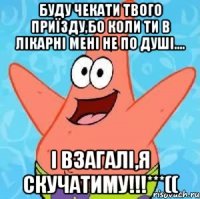 Буду чекати твого приїзду,бо коли ти в лікарні мені не по душі.... і взагалі,я скучатиму!!!***((