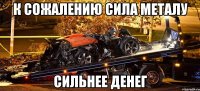 К сожалению сила металу Сильнее денег