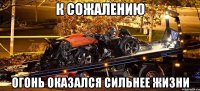 к сожалению огонь оказался сильнее жизни