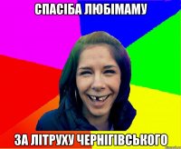 СПАСІБА ЛЮБІМАМУ ЗА ЛІТРУХУ ЧЕРНІГІВСЬКОГО