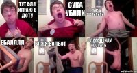 Тут бля играю в доту Сука убили Сука застилили Ебалллл Бля я Болбот О дааа пойду сосать