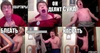 КВАРТИРЫ ОН ДЕЛИТ СУКА БЛЕАТЬ АААААААААААААА Насрать