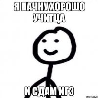 Я начну хорошо учитца и сдам ИГЭ