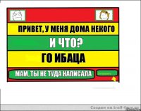 привет, у меня дома некого и что? го ибаца мам, ты не туда написала