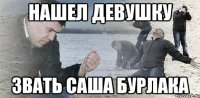 Нашел девушку Звать Саша Бурлака