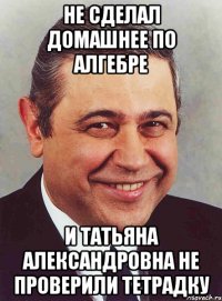 не сделал домашнее по алгебре и татьяна александровна не проверили тетрадку