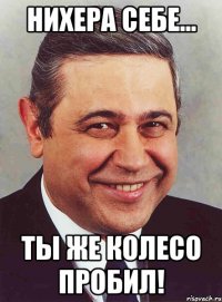 НИХЕРА СЕБЕ... ТЫ ЖЕ КОЛЕСО ПРОБИЛ!