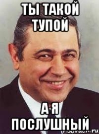 ТЫ ТАКОЙ ТУПОЙ А Я ПОСЛУШНЫЙ