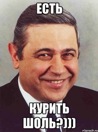 есть курить шоль?)))