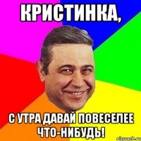 Кристинка, С утра давай повеселее что-нибудь!