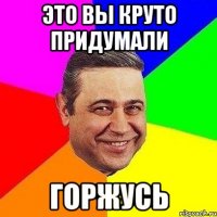 ЭТО ВЫ КРУТО ПРИДУМАЛИ ГОРЖУСЬ