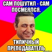 Сам пошутил - сам посмеялся. Типичный преподаватель