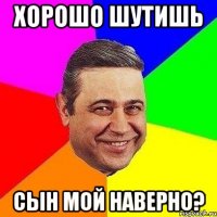 Хорошо шутишь сын мой наверно?