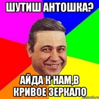 Шутиш Антошка? айда к нам,в кривое зеркало