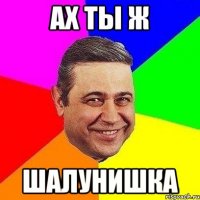 АХ ТЫ Ж ШАЛУНИШКА