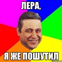 Лера, Я же пошутил