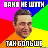 Ваня не шути так больше