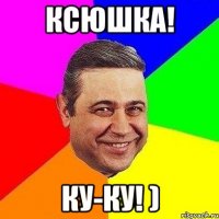 КСЮШКА! КУ-КУ! )