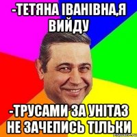 -Тетяна Іванівна,я вийду -трусами за унітаз не зачепись тільки