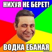 нихуя не берет! Водка ебаная