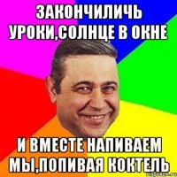 Закончиличь уроки,солнце в окне и вместе напиваем мы,попивая коктель