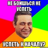 Не боишься не успеть успеть к началу?