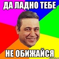 да ладно тебе не обижайся