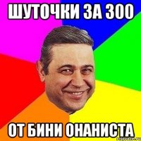 ШУТОЧКИ ЗА 300 ОТ БИНИ ОНАНИСТА