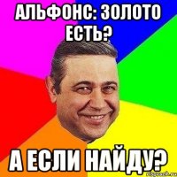 Альфонс: Золото есть? А если найду?