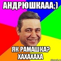 Андрюшкааа;) як Рамашка? Хахахаха