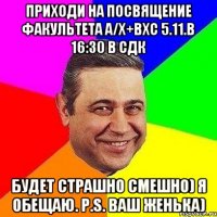 приходи на посвящение факультета a/x+вхс 5.11.в 16:30 в СДК будет страшно смешно) я обещаю. P.S. Ваш Женька)