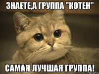 Знаете,а группа "Котен" САМАЯ ЛУЧШАЯ ГРУППА!